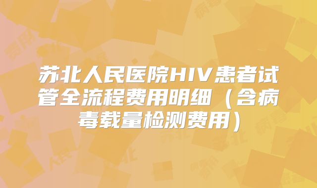 苏北人民医院HIV患者试管全流程费用明细(含病毒载量检测费用)