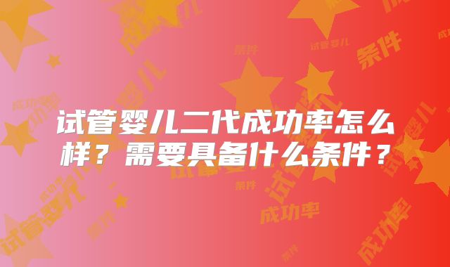 试管婴儿二代成功率怎么样？需要具备什么条件？
