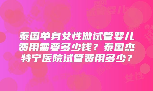 泰国单身女性做试管婴儿费用需要多少钱？泰国杰特宁医院试管费用多少？