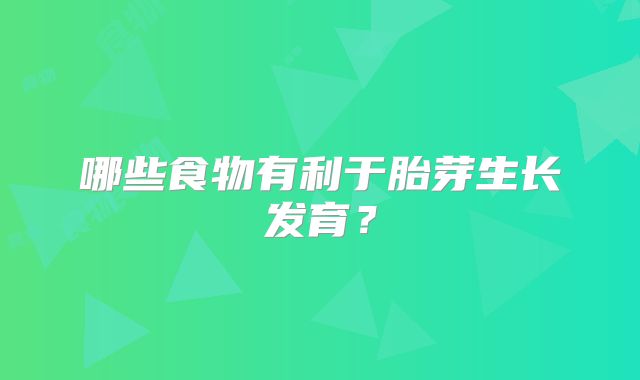 哪些食物有利于胎芽生长发育?