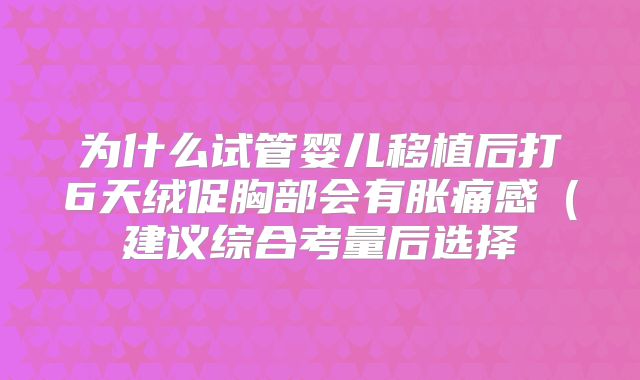 为什么试管婴儿移植后打6天绒促胸部会有胀痛感（建议综合考量后选择