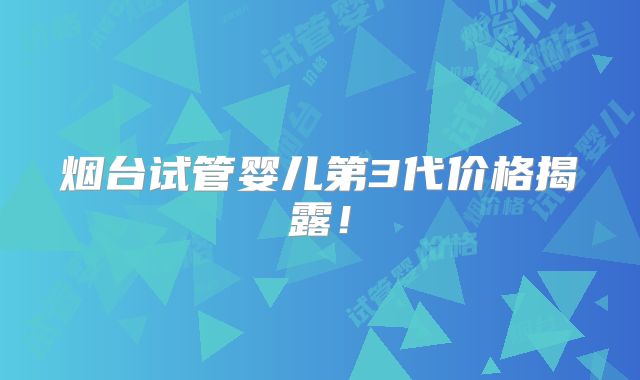 烟台试管婴儿第3代价格揭露!