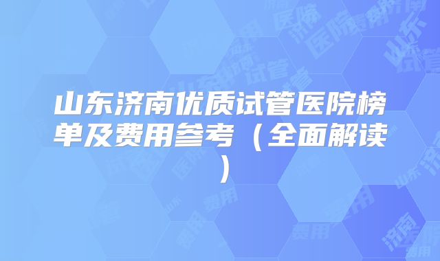 山东济南优质试管医院榜单及费用参考（全面解读）
