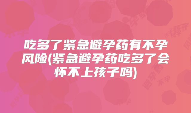 吃多了紧急避孕药有不孕风险(紧急避孕药吃多了会怀不上孩子吗)