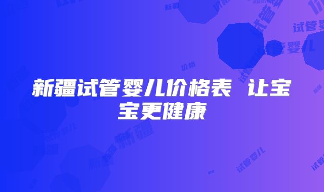 新疆试管婴儿价格表 让宝宝更健康