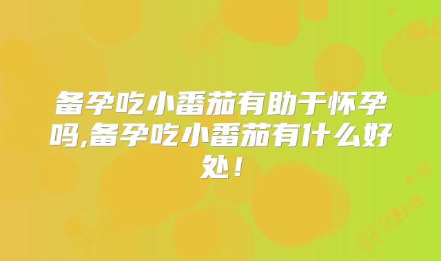 备孕吃小番茄有助于怀孕吗,备孕吃小番茄有什么好处!