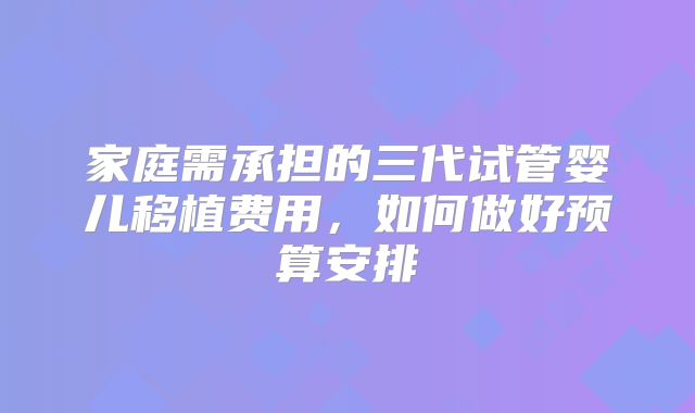 家庭需承担的三代试管婴儿移植费用，如何做好预算安排