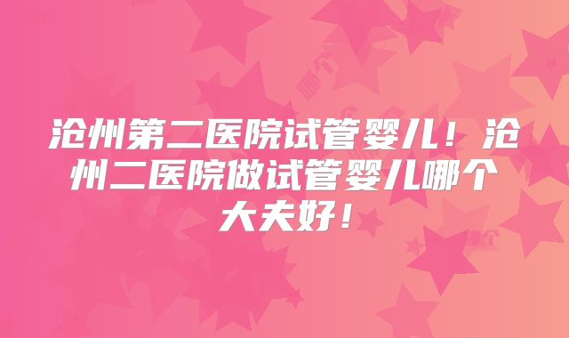 沧州第二医院试管婴儿！沧州二医院做试管婴儿哪个大夫好！