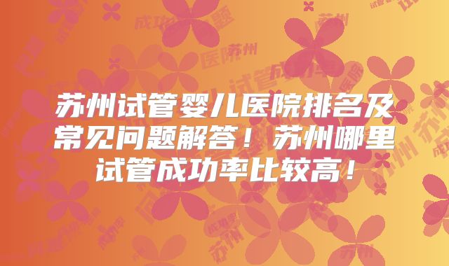 苏州试管婴儿医院排名及常见问题解答！苏州哪里试管成功率比较高！