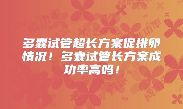 多囊试管超长方案促排卵情况！多囊试管长方案成功率高吗！