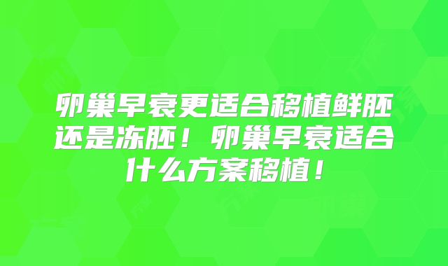 卵巢早衰更适合移植鲜胚还是冻胚！卵巢早衰适合什么方案移植！