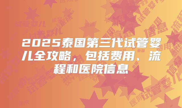 2025泰国第三代试管婴儿全攻略，包括费用、流程和医院信息