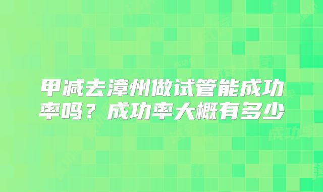 甲减去漳州做试管能成功率吗？成功率大概有多少
