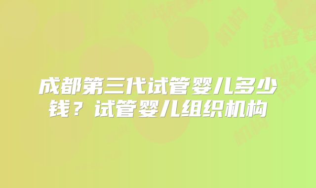 成都第三代试管婴儿多少钱？试管婴儿组织机构
