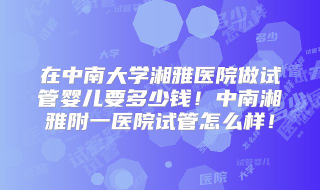 在中南大学湘雅医院做试管婴儿要多少钱！中南湘雅附一医院试管怎么样！