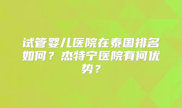 试管婴儿医院在泰国排名如何？杰特宁医院有何优势？