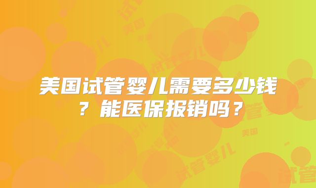 美国试管婴儿需要多少钱？能医保报销吗？