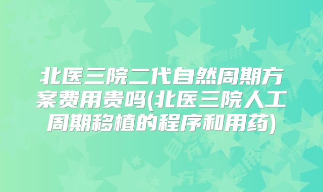 北医三院二代自然周期方案费用贵吗(北医三院人工周期移植的程序和用药)