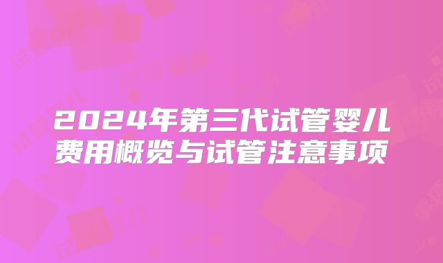 2024年第三代试管婴儿费用概览与试管注意事项