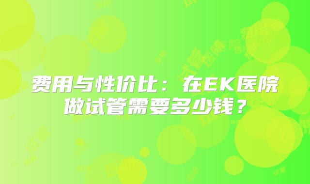 费用与性价比：在EK医院做试管需要多少钱？