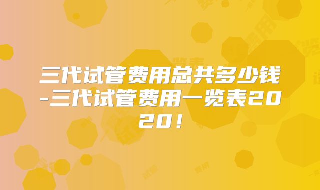 三代试管费用总共多少钱-三代试管费用一览表2020！