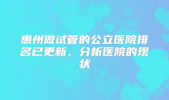 惠州做试管的公立医院排名已更新,分析医院的现状