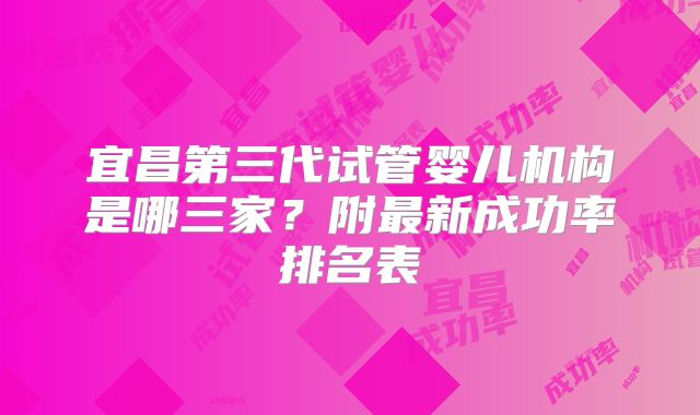 宜昌第三代试管婴儿机构是哪三家？附最新成功率排名表