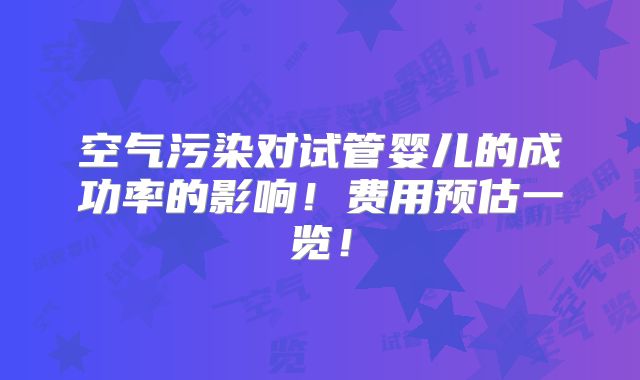 空气污染对试管婴儿的成功率的影响！费用预估一览！