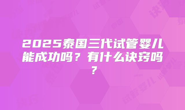 2025泰国三代试管婴儿能成功吗？有什么诀窍吗？