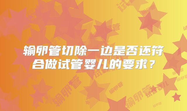 输卵管切除一边是否还符合做试管婴儿的要求?