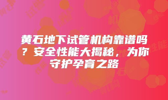 黄石地下试管机构靠谱吗?安全性能大揭秘,为你守护孕育之路