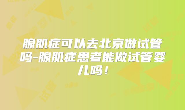 腺肌症可以去北京做试管吗-腺肌症患者能做试管婴儿吗!