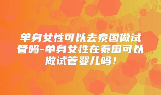 单身女性可以去泰国做试管吗-单身女性在泰国可以做试管婴儿吗！