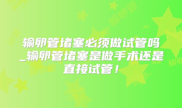 输卵管堵塞必须做试管吗_输卵管堵塞是做手术还是直接试管！