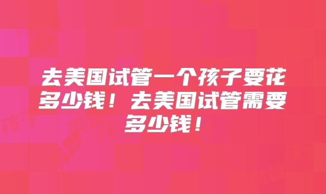 去美国试管一个孩子要花多少钱!去美国试管需要多少钱!