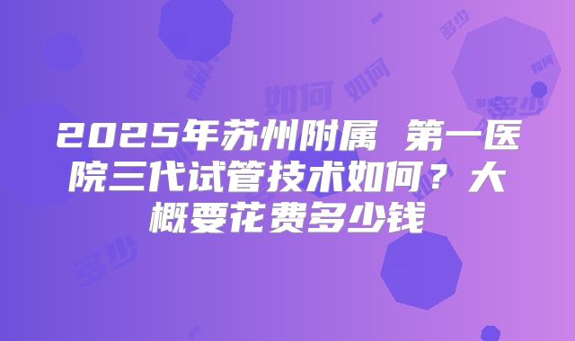 2025年苏州附属 第一医院三代试管技术如何?大概要花费多少钱