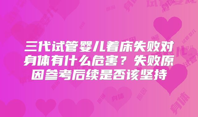 三代试管婴儿着床失败对身体有什么危害？失败原因参考后续是否该坚持
