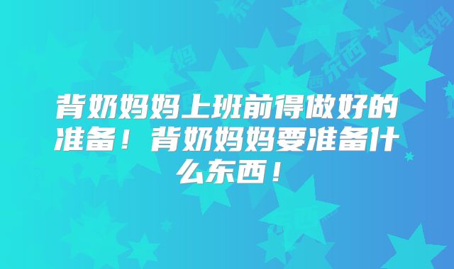 背奶妈妈上班前得做好的准备!背奶妈妈要准备什么东西!