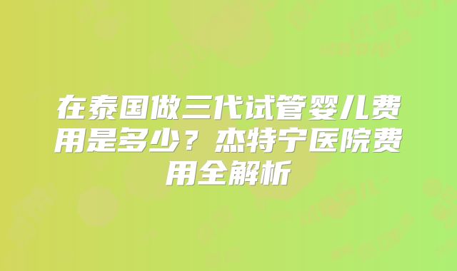 在泰国做三代试管婴儿费用是多少？杰特宁医院费用全解析