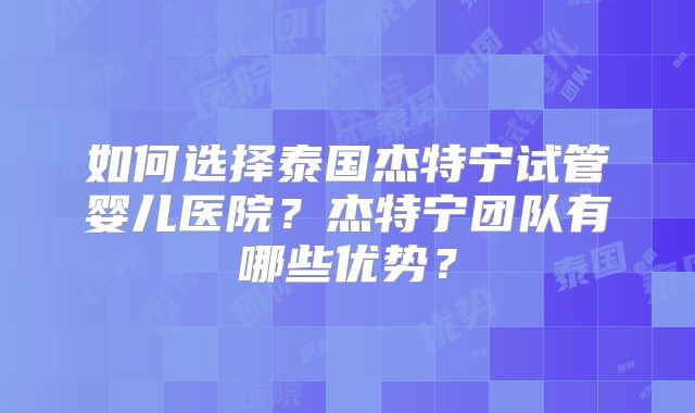 如何选择泰国杰特宁试管婴儿医院?杰特宁团队有哪些优势?