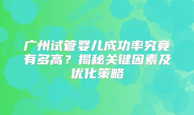 广州试管婴儿成功率究竟有多高?揭秘关键因素及优化策略