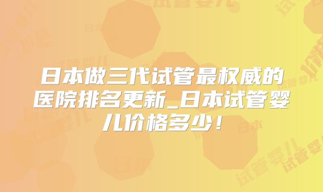 日本做三代试管最权威的医院排名更新_日本试管婴儿价格多少！