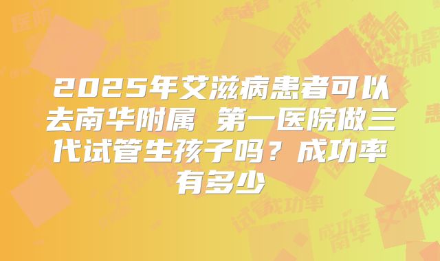 2025年艾滋病患者可以去南华附属 第一医院做三代试管生孩子吗?成功率有多少