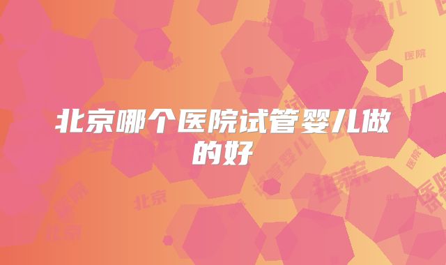 北京哪个医院试管婴儿做的好