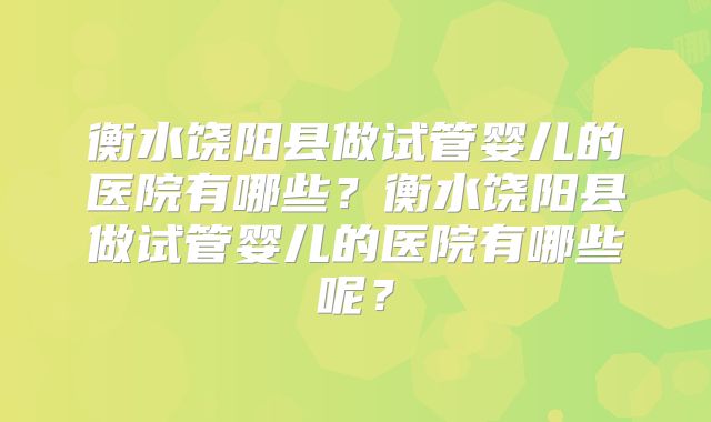 衡水饶阳县做试管婴儿的医院有哪些？衡水饶阳县做试管婴儿的医院有哪些呢？