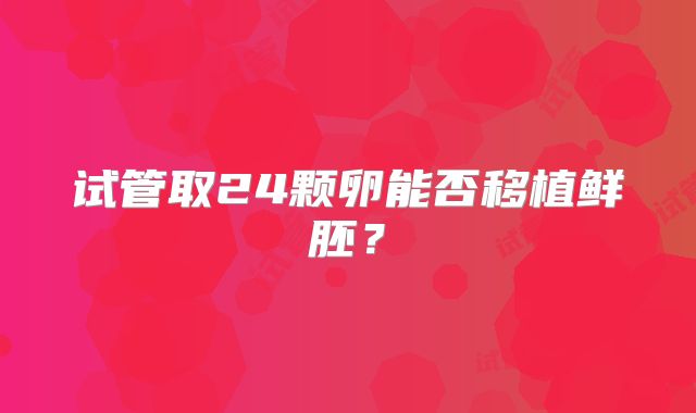 试管取24颗卵能否移植鲜胚？