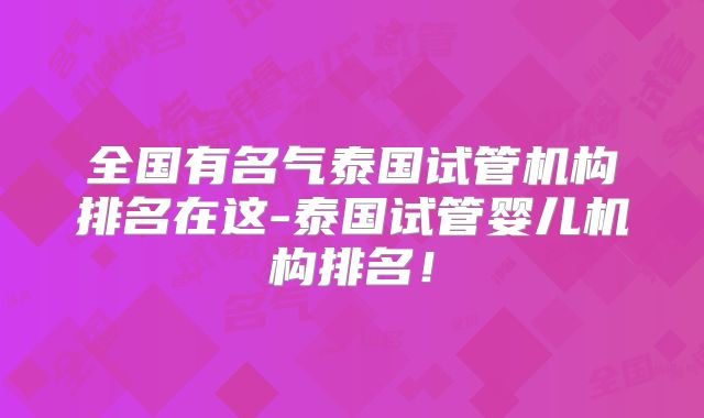 全国有名气泰国试管机构排名在这-泰国试管婴儿机构排名!