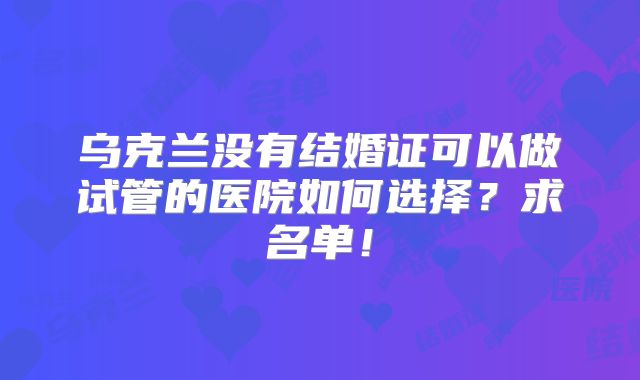 乌克兰没有结婚证可以做试管的医院如何选择？求名单！