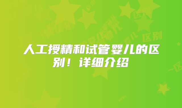 人工授精和试管婴儿的区别！详细介绍