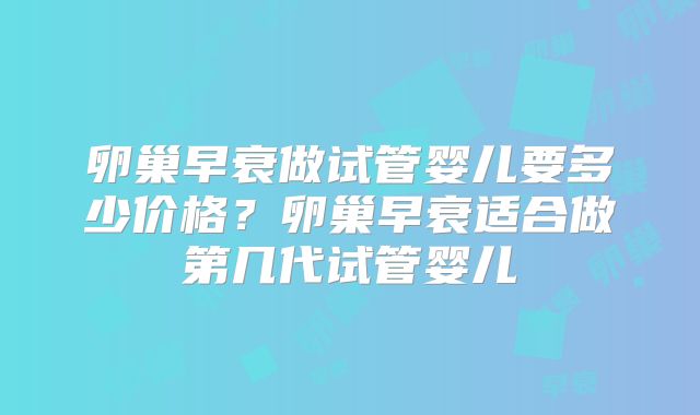 卵巢早衰做试管婴儿要多少价格?卵巢早衰适合做第几代试管婴儿